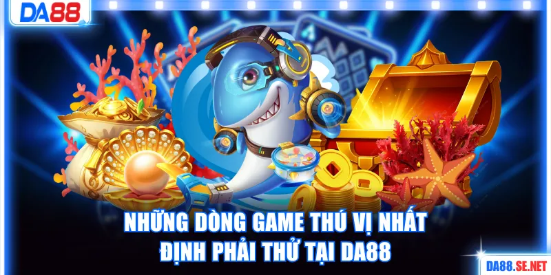 Những dòng game thú vị nhất định phải thử tại DA88